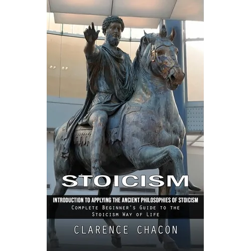 Stoicism: Introduction to Applying the Ancient Philosophies of Stoicism (Complete Beginner's Guide to the Stoicism Way of Life) - Paperback