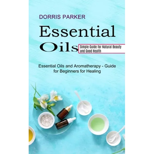 Essential Oil: Simple Guide for Natural Beauty and Good Health (Essential Oils and Aromatherapy - Guide for Beginners for Healing) - Paperback