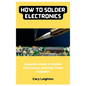 How To Solder Electronics: Complete Guide To Solder Electronics And Join Wires Together - Paperback