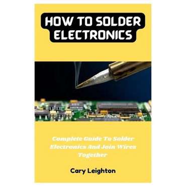 How To Solder Electronics: Complete Guide To Solder Electronics And Join Wires Together - Paperback