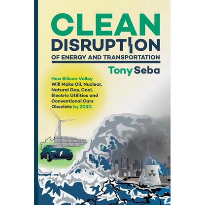 Clean Disruption of Energy and Transportation: How Silicon Valley Will Make Oil, Nuclear, Natural Gas, Coal, Electric Utilities and Conventional Cars - Paperback