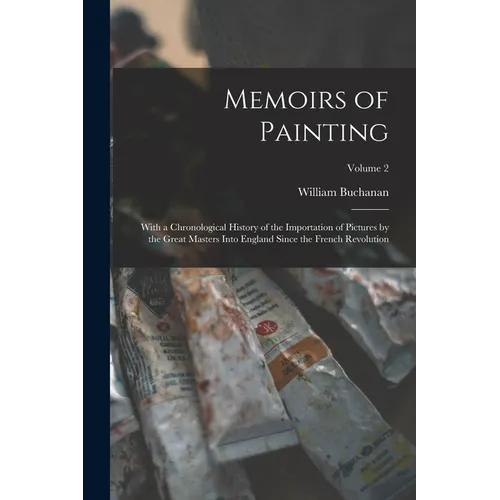 Memoirs of Painting: With a Chronological History of the Importation of Pictures by the Great Masters Into England Since the French Revolution; Volume - Paperback