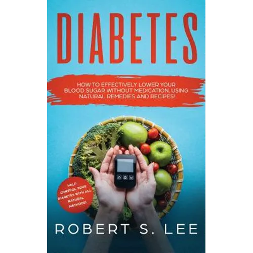 Diabetes: How to Effectively Lower Your Blood Sugar Without Medication, Using Natural Remedies and Recipes! - Paperback