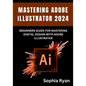 Mastering Adobe Illustrator 2024: Beginners Guide for Mastering Digital Design with Adobe Illustrator - Paperback
