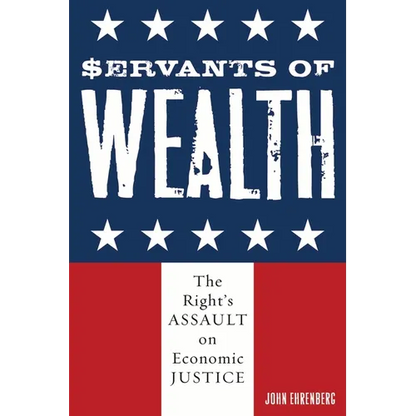 Servants of Wealth: The Right's Assault on Economic Justice - Paperback
