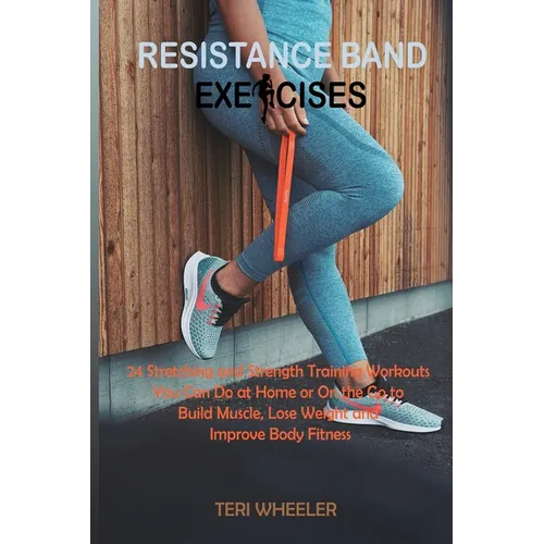 Resistance Band Exercises: 24 Stretching and Strength Training Workouts You Can Do at Home or On the Go to Build Muscle, Lose Weight and Improve Body - Paperback