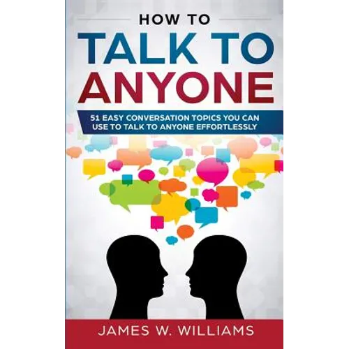 How To Talk To Anyone: 51 Easy Conversation Topics You Can Use to Talk to Anyone Effortlessly - Paperback