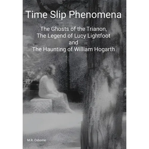 Time Slip Phenomena: The Ghosts of the Trianon, The Legend of Lucy Lightfoot and The Haunting of William Hogarth - Hardcover