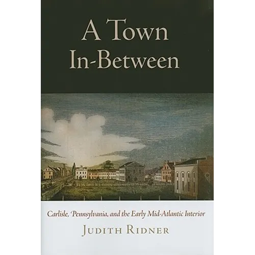 A Town In-Between: Carlisle, Pennsylvania, and the Early Mid-Atlantic Interior - Hardcover