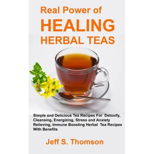 The Real Power of Healing Herbal Teas: Simple and Delicious Tea Recipes For Weight Loss, Detoxify, Cleansing, Energizing, Stress and Anxiety Relieving - Paperback