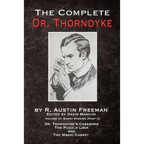 The Complete Dr. Thorndyke - Volume III: Short Stories (Part II) - Dr. Thorndyke's Casebook, The Puzzle Lock and The Magic Casket - Paperback