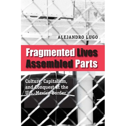 Fragmented Lives, Assembled Parts: Culture, Capitalism, and Conquest at the U.S.-Mexico Border - Paperback