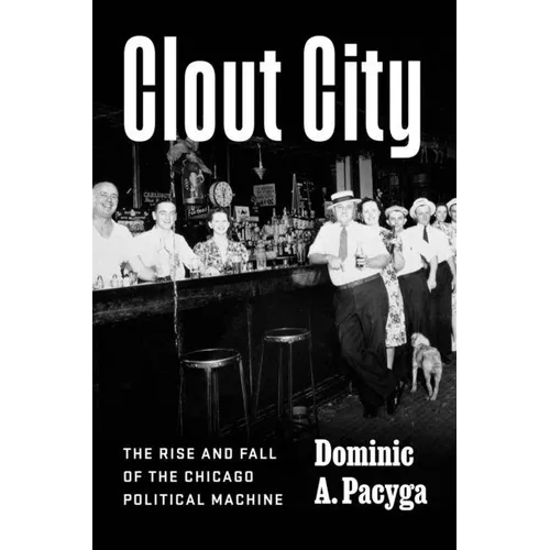 Clout City: The Rise and Fall of the Chicago Political Machine - Hardcover