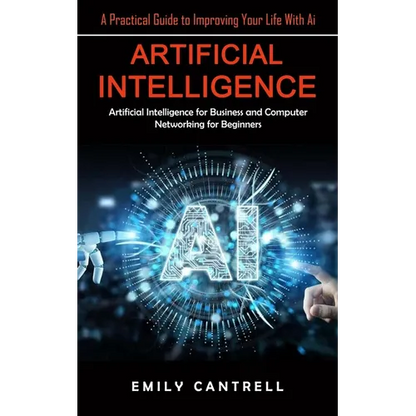 Artificial Intelligence: A Practical Guide to Improving Your Life With Ai (Artificial Intelligence for Business and Computer Networking for Beginners) - Paperback