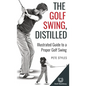 The Golf Swing, Distilled: Illustrated Guide to a Proper Golf Swing - Hardcover