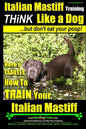 Italian Mastiff, Italian Mastiff Training Think Like a Dog...but don't eat your poop!: Here's EXACTLY How to TRAIN Your Italian Mastiff - Paperback