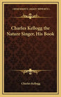 Charles Kellogg the Nature Singer, His Book - Hardcover