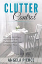Clutter Control: How to Get Rid of Clutter, Organize Your Home, Workplace and Life, Focus on Important Things - Paperback