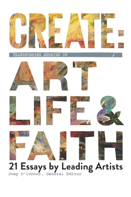 Create: Transforming Stories of Art, Life & Faith: 21 Essays from Leading Artists - Paperback