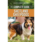 The Complete Guide to Shetland Sheepdogs: Finding, Raising, Training, Feeding, Working, and Loving Your New Sheltie - Hardcover