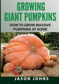 Growing Giant Pumpkins - How To Grow Massive Pumpkins At Home: Secrets For Championship Winning Giant Pumpkins - Paperback