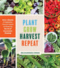 Plant Grow Harvest Repeat: Grow a Bounty of Vegetables, Fruits, and Flowers by Mastering the Art of Succession Planting - Paperback