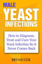 Male Yeast Infections: How to Diagnose, Treat and Cure Your Yeast Infection So it Never Comes Back - Paperback