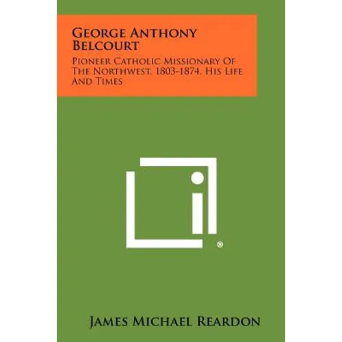 George Anthony Belcourt: Pioneer Catholic Missionary Of The Northwest, 1803-1874, His Life And Times - Paperback