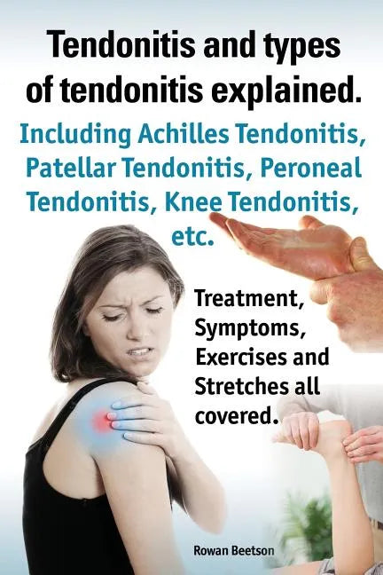 Tendonitis and the Different Types of Tendonitis Explained. Tendonitis Symptoms, Diagnosis, Treatment Options, Stretches and Exercises All Included. - Paperback