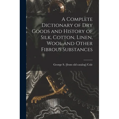 A Complete Dictionary of dry Goods and History of Silk, Cotton, Linen, Wool and Other Fibrous Substances - Paperback