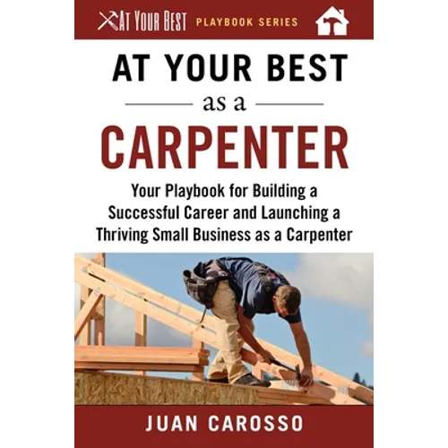 At Your Best as a Carpenter: Your Playbook for Building a Successful Career and Launching a Thriving Small Business as a Carpenter - Paperback