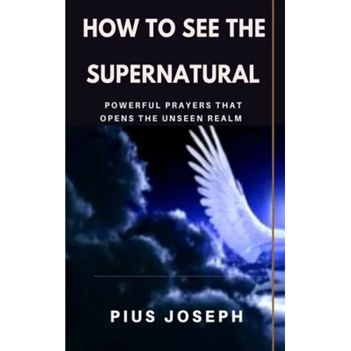 How to see the Supernatural: Powerful Prayers that opens the Unseen Realm - Paperback