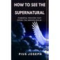 How to see the Supernatural: Powerful Prayers that opens the Unseen Realm - Paperback