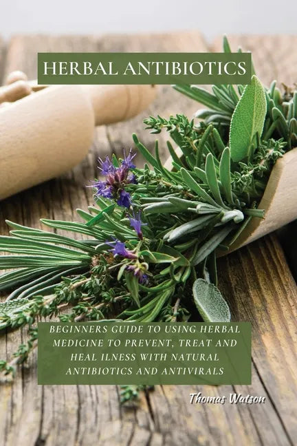 Herbal Antibiotics: Beginners Guide to Using Herbal Medicine to Prevent, Treat and Heal Ilness with Natural Antibiotics and Antivirals - Paperback