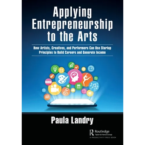 Applying Entrepreneurship to the Arts: How Artists, Creatives, and Performers Can Use Startup Principles to Build Careers and Generate Income - Paperback