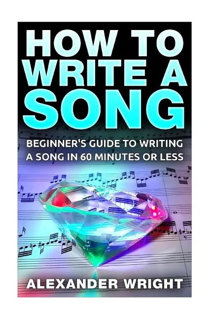 How to Write a Song: Beginner's Guide to Writing a Song in 60 Minutes or Less - Paperback