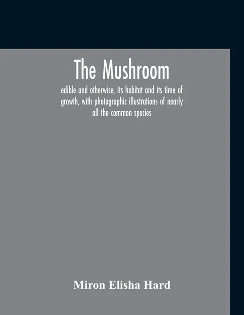 The Mushroom, Edible And Otherwise, Its Habitat And Its Time Of Growth, With Photographic Illustrations Of Nearly All The Common Species: A Guide To T - Paperback