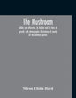 The Mushroom, Edible And Otherwise, Its Habitat And Its Time Of Growth, With Photographic Illustrations Of Nearly All The Common Species: A Guide To T - Paperback