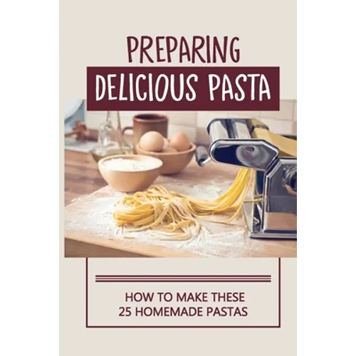 Preparing Delicious Pasta: How To Make These 25 Homemade Pastas: Making Homemade Pasta Step By Step - Paperback