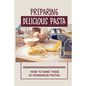 Preparing Delicious Pasta: How To Make These 25 Homemade Pastas: Making Homemade Pasta Step By Step - Paperback