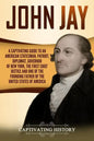 John Jay: A Captivating Guide to an American Statesman, Patriot, Diplomat, Governor of New York, the First Chief Justice, and On - Paperback