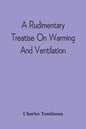 A Rudimentary Treatise On Warming And Ventilation; Being A Concise Exposition Of The General Principles Of The Art Of Warming And Ventilating Domestic - Paperback