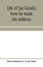Life of Jay Gould, how he made his millions - Paperback