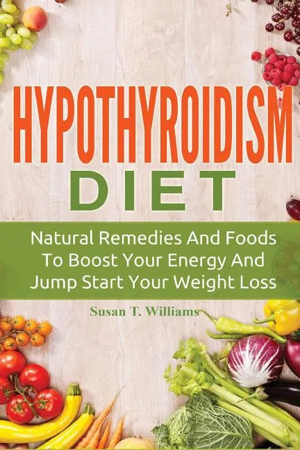 Hypothyroidism Diet: Natural Remedies And Foods To Boost Your Energy And Jump Start Your Weight Loss - Paperback