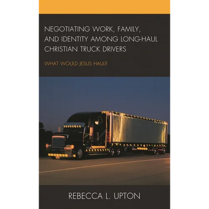 Negotiating Work, Family, and Identity Among Long-Haul Christian Truck Drivers: What Would Jesus Haul? - Hardcover