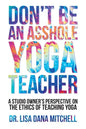 Don't Be an Asshole Yoga Teacher: A Studio Owner's Perspective on the Ethics of Teaching Yoga - Paperback