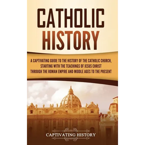 Catholic History: A Captivating Guide to the History of the Catholic Church, Starting with the Teachings of Jesus Christ Through the Rom - Hardcover
