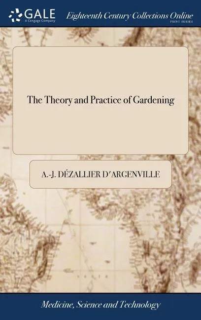 The Theory and Practice of Gardening: Wherein is Fully Handled all That Relates to Fine Gardens, ... Containing Divers Plans, and General Dispositions - Hardcover
