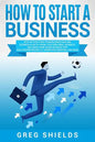 How to Start a Business: Step-By-Step Start from Business Idea and Business Plan to Having Your Own Small Business, Including Home-Based Busine - Paperback