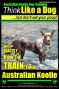 Australian Koolie Dog Training Think Like a Dog, But Don't Eat Your Poop!: Here's EXACTLY How to Train Your Australian Koolie - Paperback